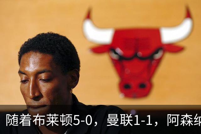 随着布莱顿5-0，曼联1-1，阿森纳1-0诺丁汉森林，英超积分榜出炉