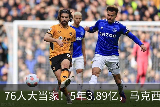 76人大当家！5年3.89亿，马克西超顶要来了？